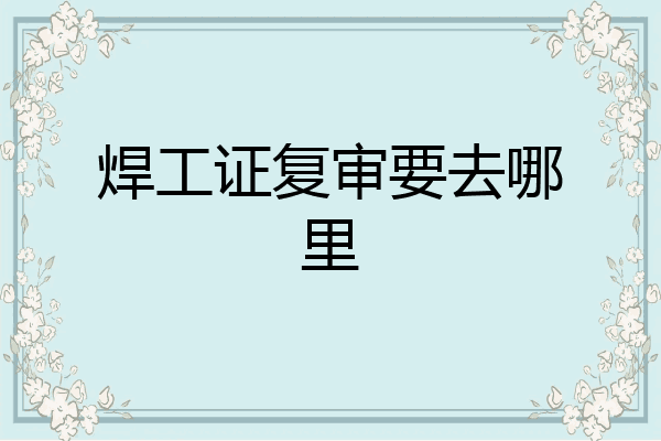 焊工证复审要去哪里