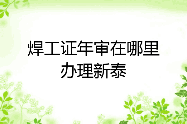 焊工证年审在哪里办理新泰