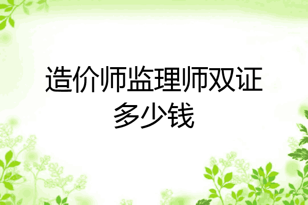 造价师监理师双证多少钱