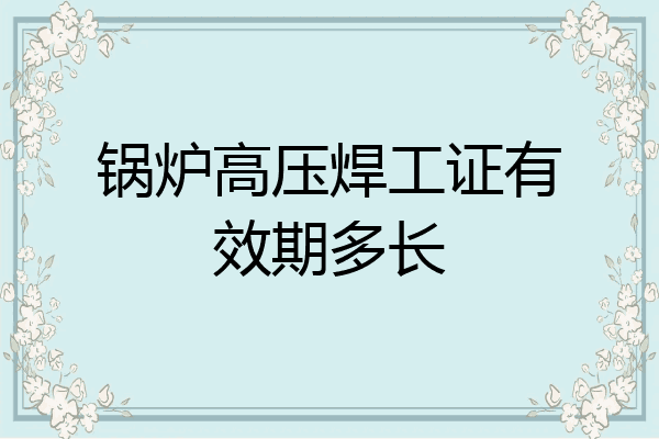 锅炉高压焊工证有效期多长
