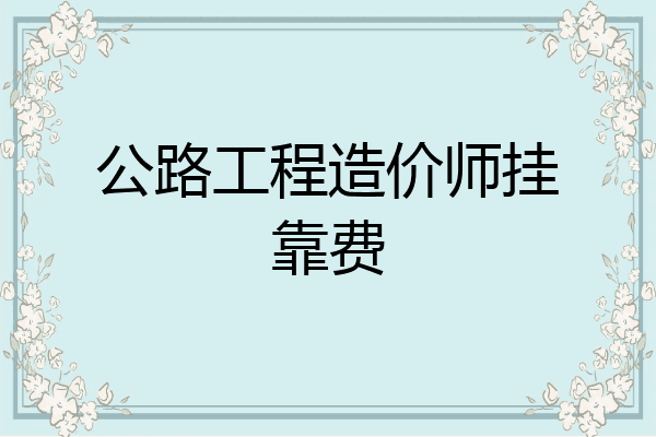 公路工程造价师挂靠费