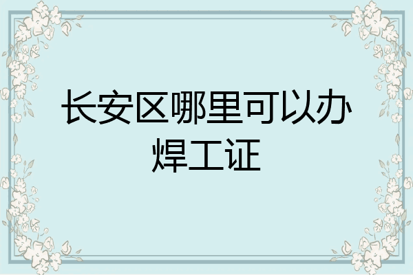 长安区哪里可以办焊工证