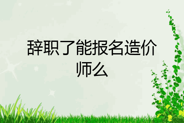 辞职了能报名造价师么
