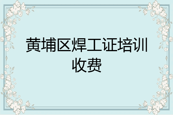 黄埔区焊工证培训收费