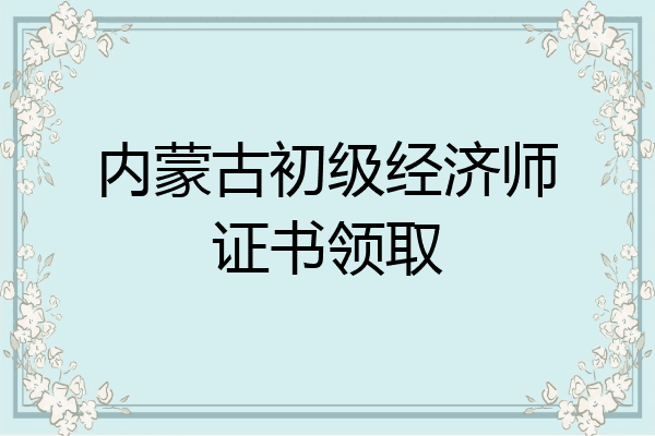 内蒙古初级经济师证书领取