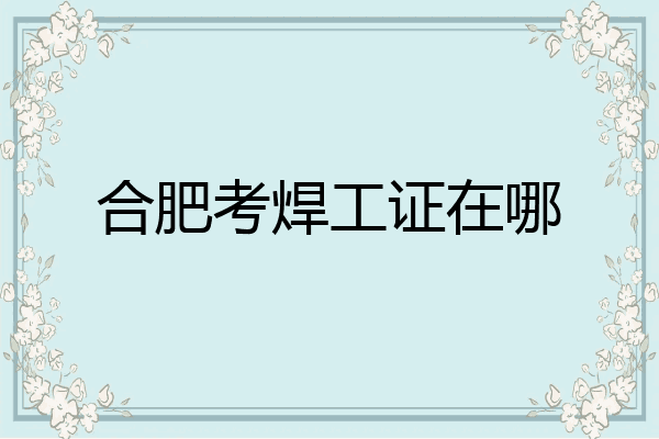 合肥考焊工证在哪