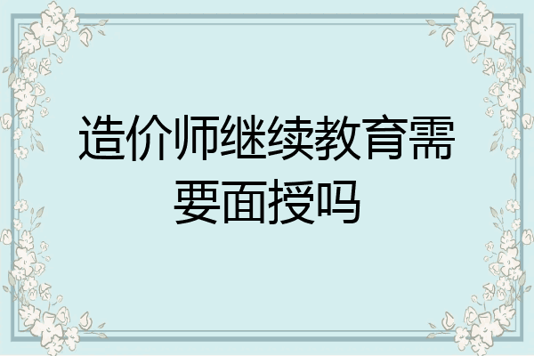 造价师继续教育需要面授吗