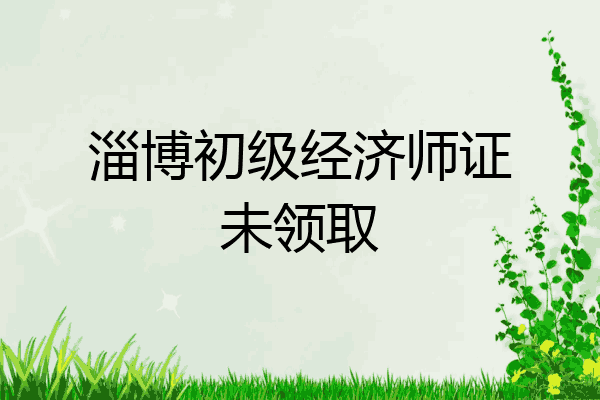淄博初级经济师证未领取