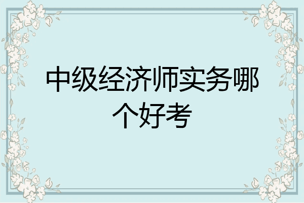 中级经济师实务哪个好考