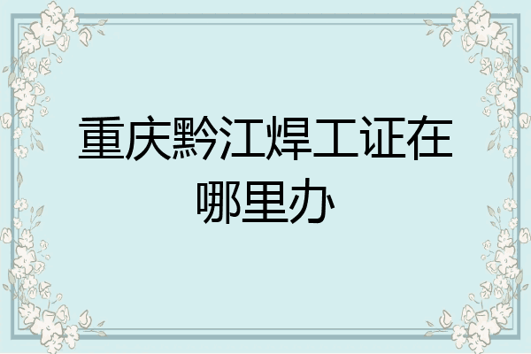 重庆黔江焊工证在哪里办