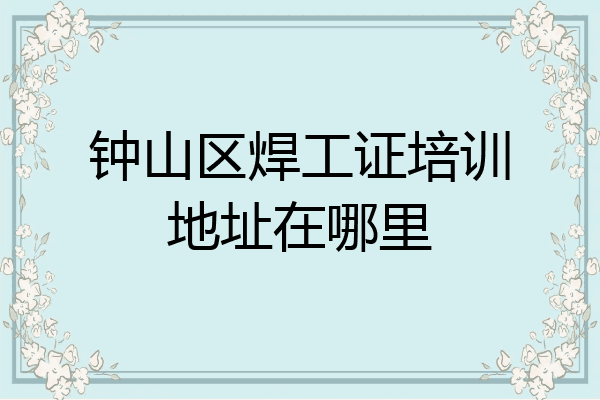 钟山区焊工证培训地址在哪里