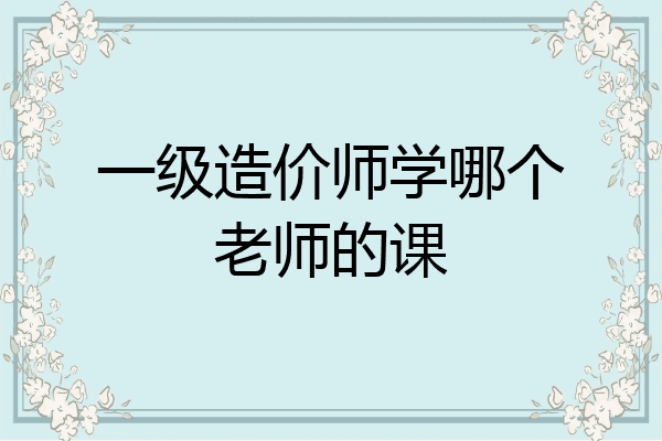 一级造价师学哪个老师的课
