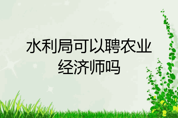 水利局可以聘农业经济师吗