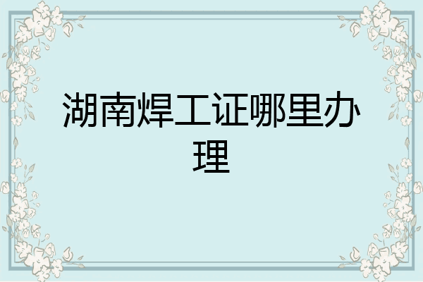 湖南焊工证哪里办理