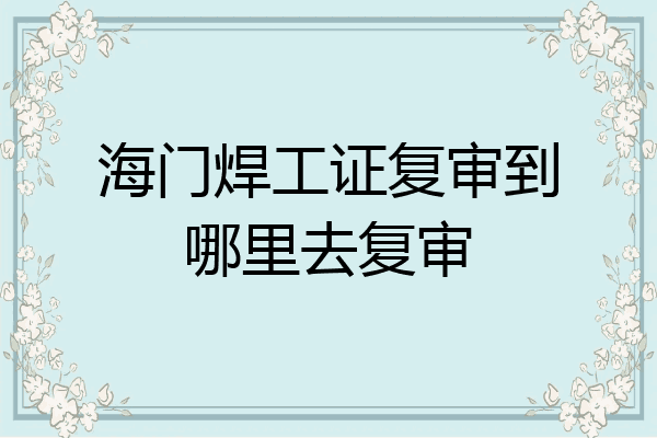 海门焊工证复审到哪里去复审