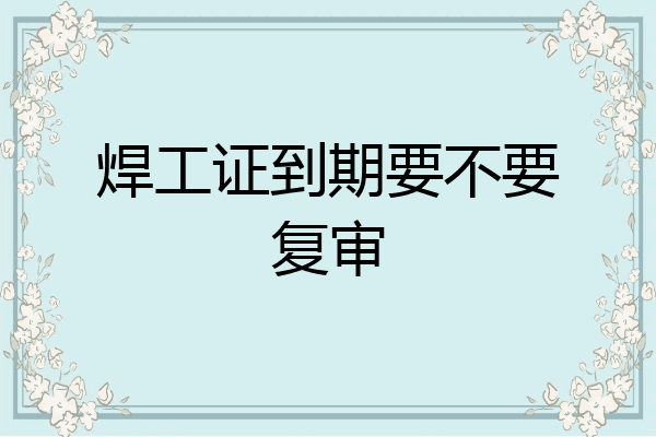 焊工证到期要不要复审