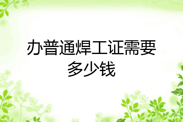 办普通焊工证需要多少钱