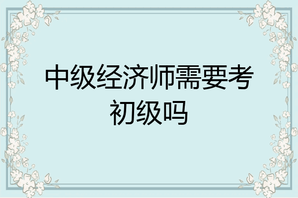 中级经济师需要考初级吗