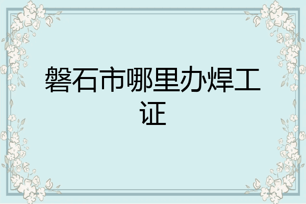 磐石市哪里办焊工证