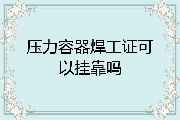 压力容器焊工证可以挂靠吗