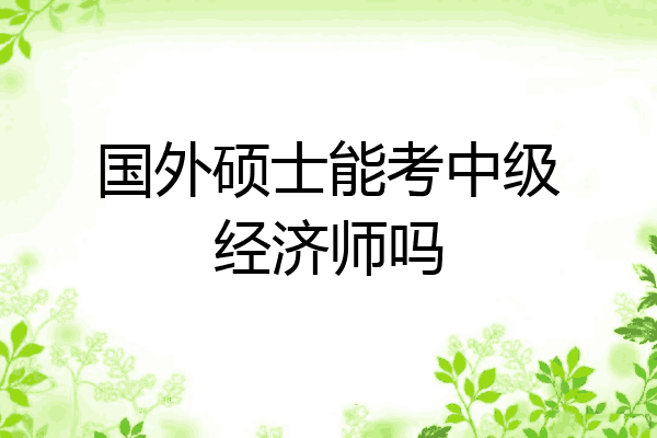 国外硕士能考中级经济师吗