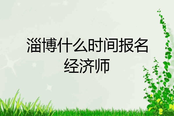 淄博什么时间报名经济师
