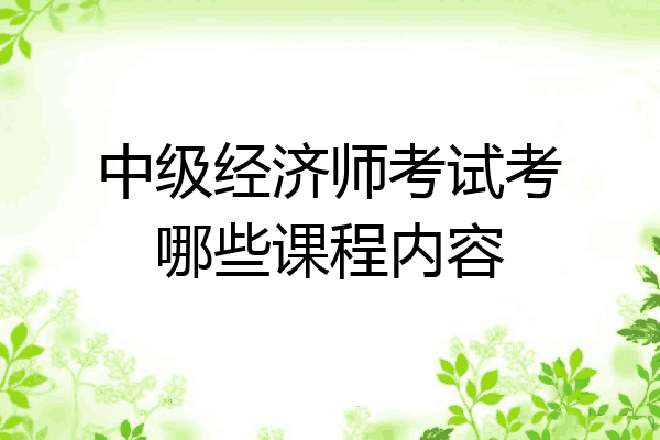 中级经济师考试考哪些课程内容
