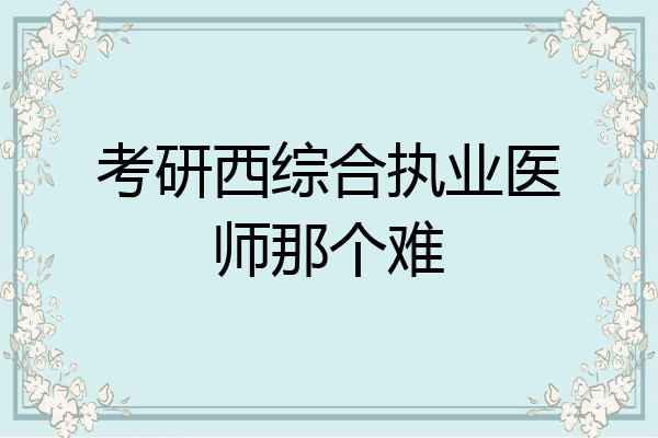 考研西综合执业医师那个难