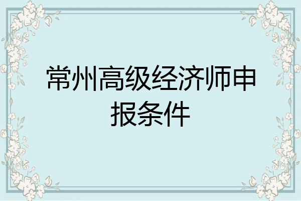 常州高级经济师申报条件