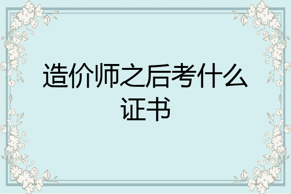 造价师之后考什么证书