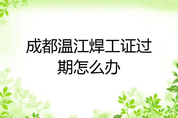 成都温江焊工证过期怎么办