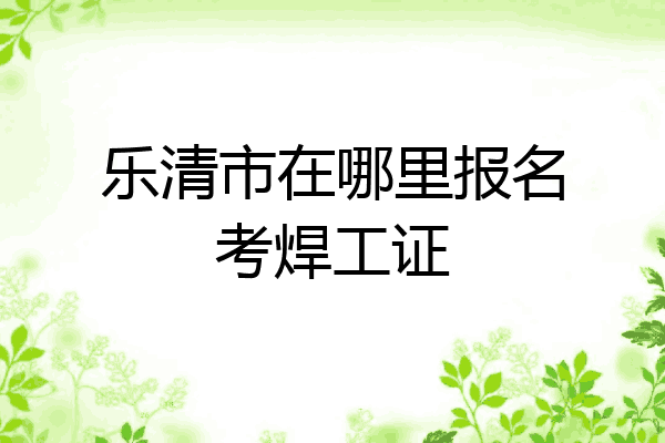 乐清市在哪里报名考焊工证