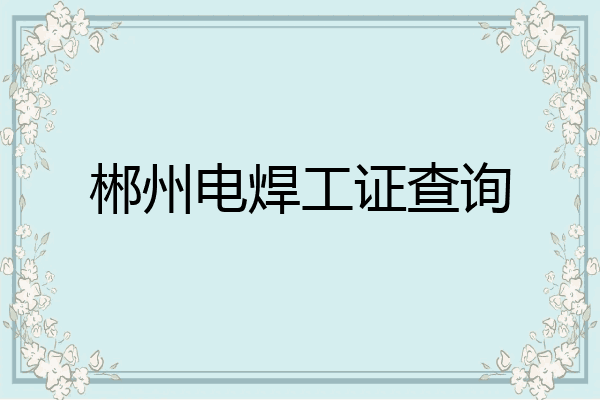 郴州电焊工证查询