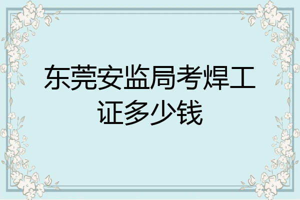 东莞安监局考焊工证多少钱