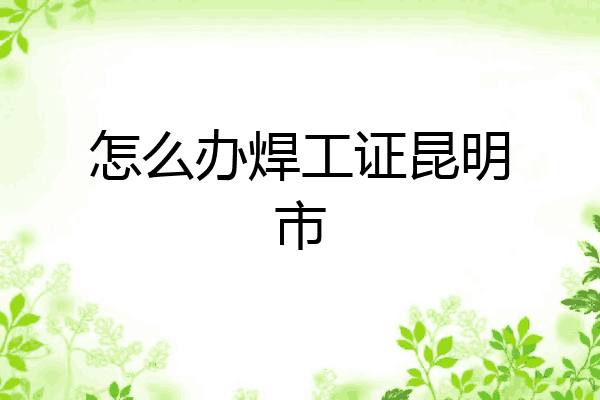 怎么办焊工证昆明市
