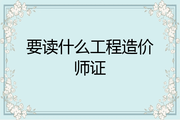 要读什么工程造价师证