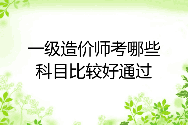 一级造价师考哪些科目比较好通过