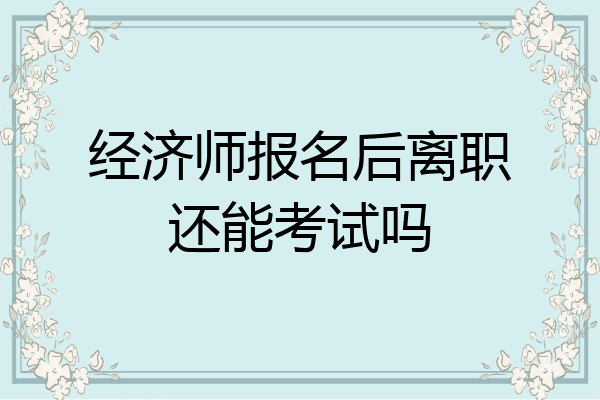 经济师报名后离职还能考试吗
