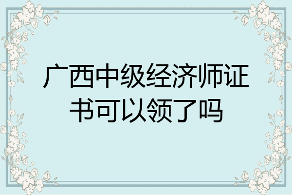 广西中级经济师证书可以领了吗