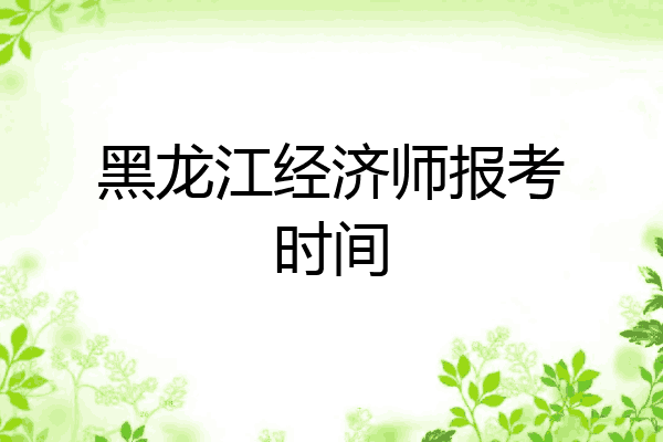 黑龙江经济师报考时间