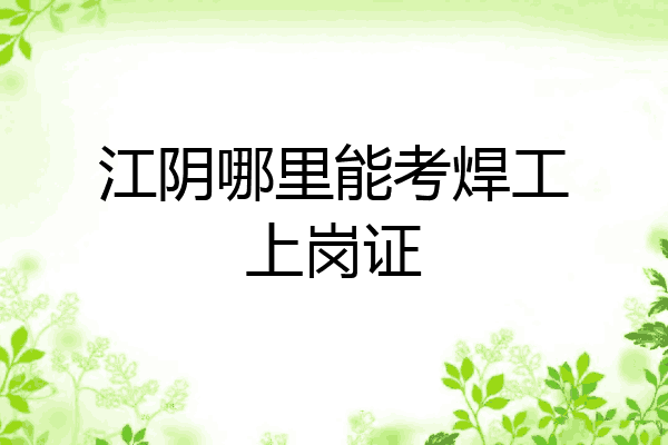 江阴哪里能考焊工上岗证