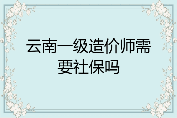 云南一级造价师需要社保吗