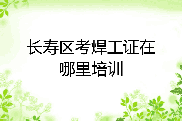 长寿区考焊工证在哪里培训