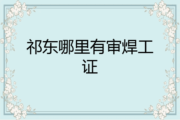 祁东哪里有审焊工证