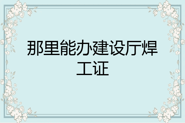 那里能办建设厅焊工证
