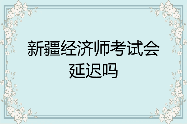 新疆经济师考试会延迟吗