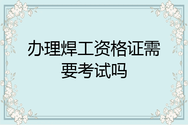 办理焊工资格证需要考试吗