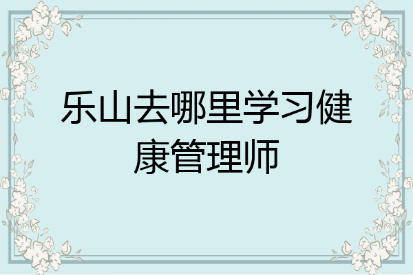 乐山去哪里学习健康管理师