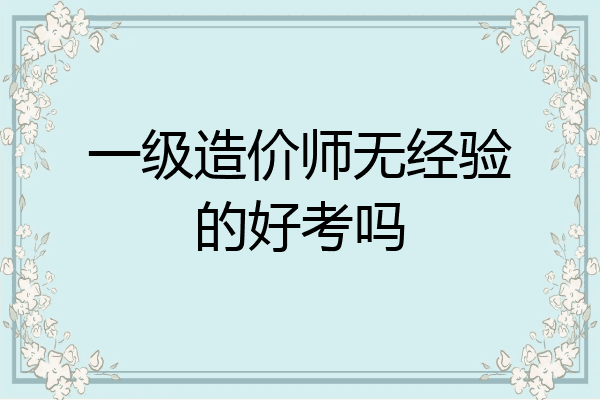 一级造价师无经验的好考吗