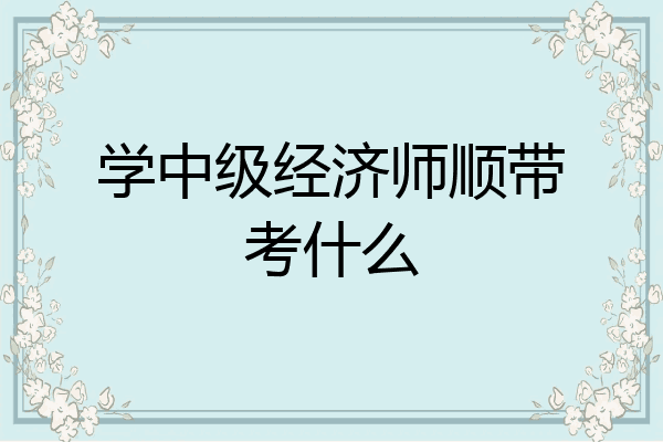 学中级经济师顺带考什么